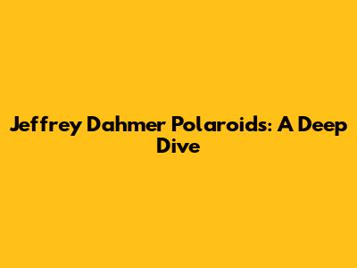 Jeffrey Dahmer Polaroids: A Deep Dive