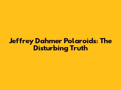 Jeffrey Dahmer Polaroids: The Disturbing Truth