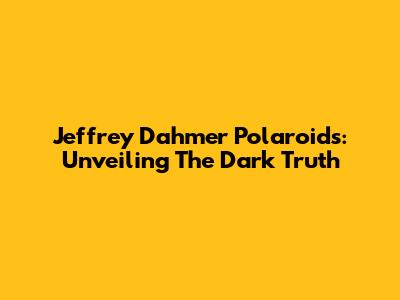 Jeffrey Dahmer Polaroids: Unveiling The Dark Truth