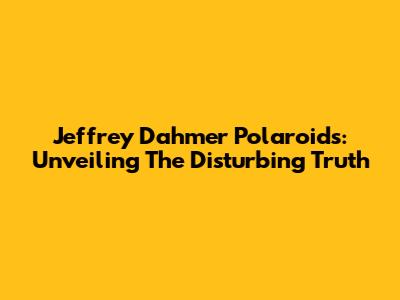 Jeffrey Dahmer Polaroids: Unveiling The Disturbing Truth
