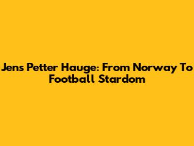 Jens Petter Hauge: From Norway To Football Stardom