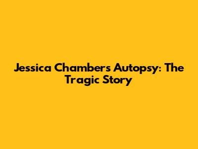 Jessica Chambers Autopsy: The Tragic Story