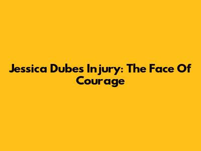 Jessica Dube's Injury: The Face Of Courage