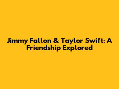 Jimmy Fallon & Taylor Swift: A Friendship Explored