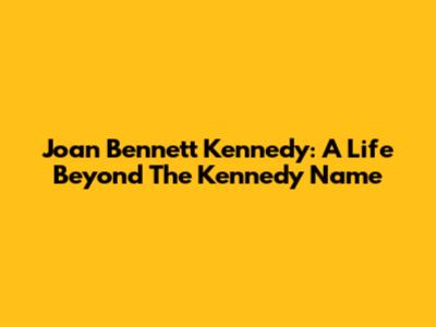 Joan Bennett Kennedy: A Life Beyond The Kennedy Name