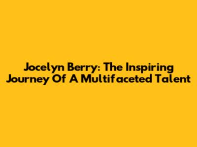 Jocelyn Berry: The Inspiring Journey Of A Multifaceted Talent