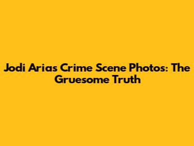 Jodi Arias Crime Scene Photos: The Gruesome Truth