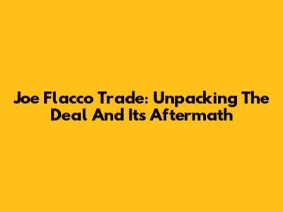 Joe Flacco Trade: Unpacking The Deal And Its Aftermath