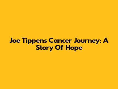Joe Tippens' Cancer Journey: A Story Of Hope