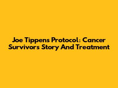 Joe Tippens Protocol: Cancer Survivor's Story And Treatment