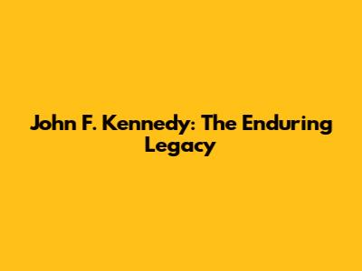 John F. Kennedy: The Enduring Legacy