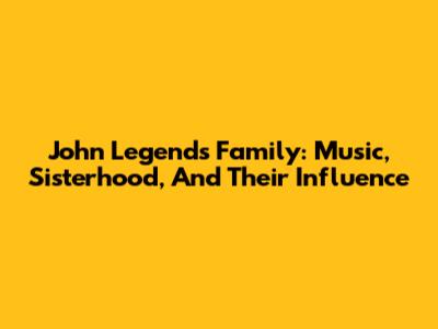 John Legend's Family: Music, Sisterhood, And Their Influence