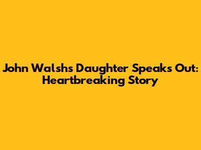 John Walsh's Daughter Speaks Out: Heartbreaking Story