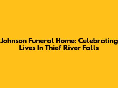 Johnson Funeral Home: Celebrating Lives In Thief River Falls