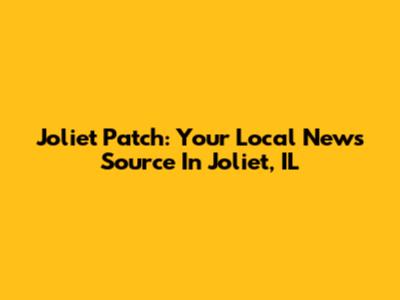 Joliet Patch: Your Local News Source In Joliet, IL