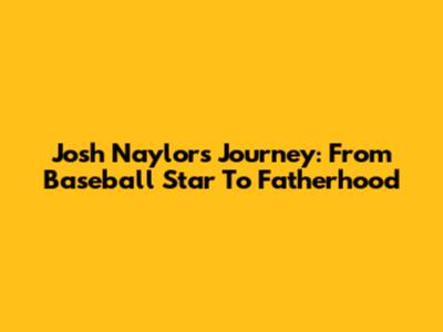 Josh Naylor's Journey: From Baseball Star To Fatherhood