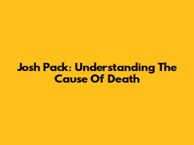 Josh Pack: Understanding The Cause Of Death