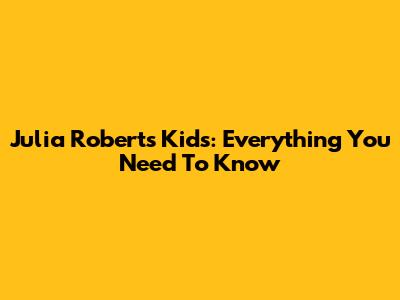 Julia Roberts' Kids: Everything You Need To Know