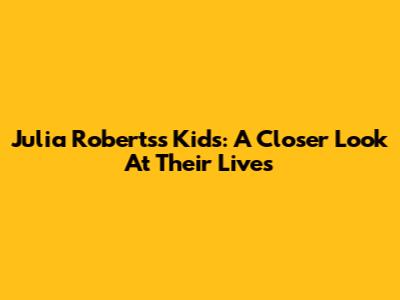 Julia Roberts's Kids: A Closer Look At Their Lives