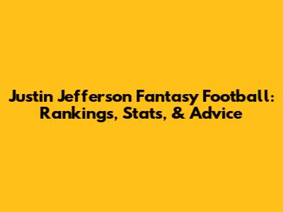 Justin Jefferson Fantasy Football: Rankings, Stats, & Advice