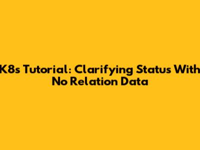 K8s Tutorial: Clarifying Status With No Relation Data