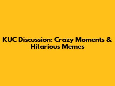 KUC Discussion: Crazy Moments & Hilarious Memes