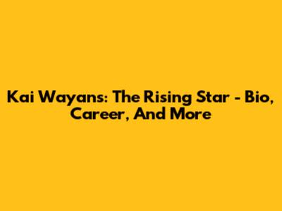 Kai Wayans: The Rising Star - Bio, Career, And More