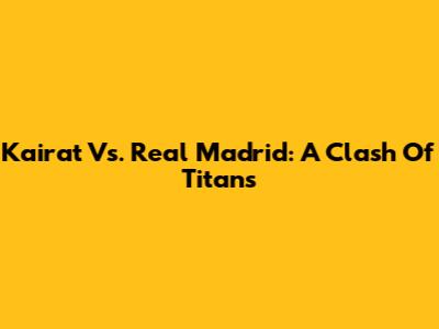 Kairat Vs. Real Madrid: A Clash Of Titans