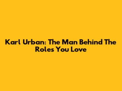 Karl Urban: The Man Behind The Roles You Love