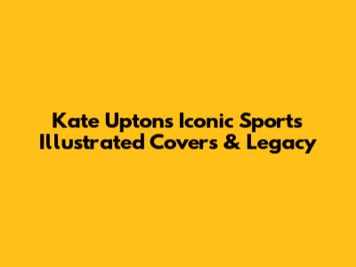 Kate Upton's Iconic Sports Illustrated Covers & Legacy