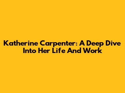 Katherine Carpenter: A Deep Dive Into Her Life And Work