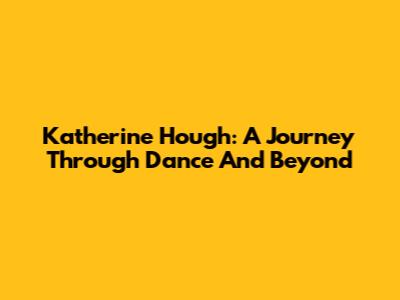 Katherine Hough: A Journey Through Dance And Beyond