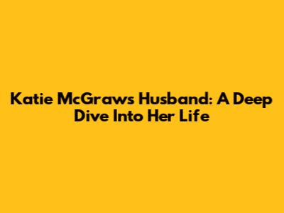 Katie McGraw's Husband: A Deep Dive Into Her Life