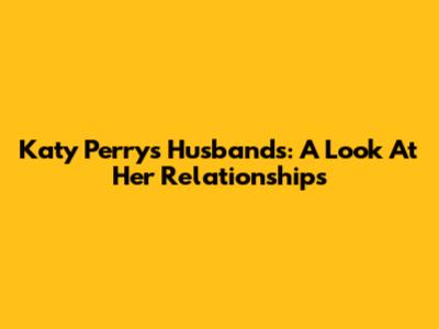 Katy Perry's Husbands: A Look At Her Relationships