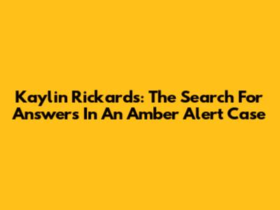 Kaylin Rickards: The Search For Answers In An Amber Alert Case