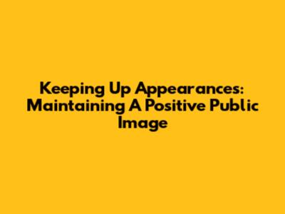 Keeping Up Appearances: Maintaining A Positive Public Image