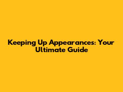 Keeping Up Appearances: Your Ultimate Guide