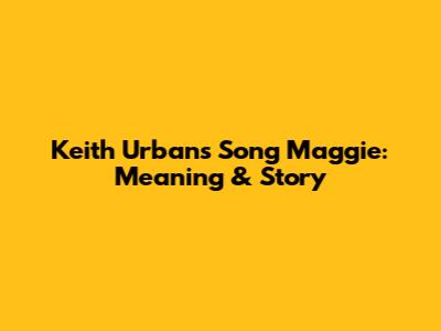Keith Urban's Song 'Maggie': Meaning & Story