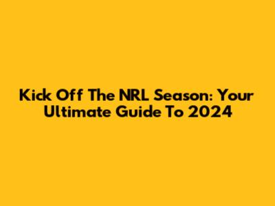 Kick Off The NRL Season: Your Ultimate Guide To 2024