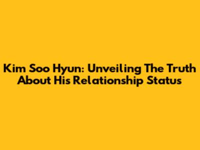 Kim Soo Hyun: Unveiling The Truth About His Relationship Status