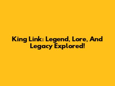 King Link: Legend, Lore, And Legacy Explored!