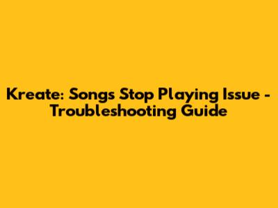 Kreate: Songs Stop Playing Issue - Troubleshooting Guide