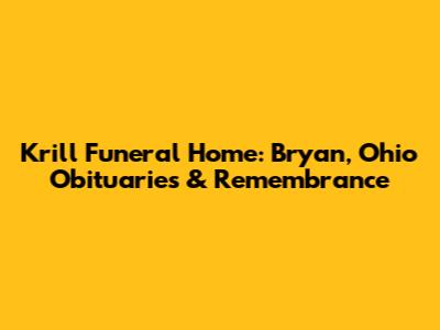Krill Funeral Home: Bryan, Ohio Obituaries & Remembrance