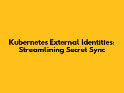 Kubernetes External Identities: Streamlining Secret Sync