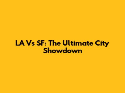 LA Vs SF: The Ultimate City Showdown
