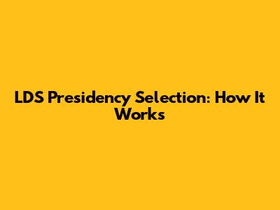 LDS Presidency Selection: How It Works
