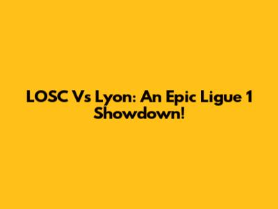 LOSC Vs Lyon: An Epic Ligue 1 Showdown!