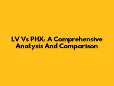 LV Vs PHX: A Comprehensive Analysis And Comparison