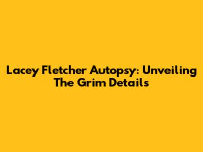 Lacey Fletcher Autopsy: Unveiling The Grim Details