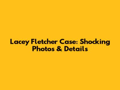 Lacey Fletcher Case: Shocking Photos & Details